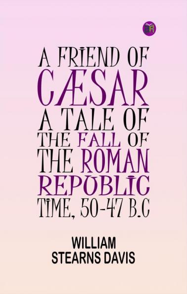 A Friend of Cæsar: A Tale of the Fall of the Roman Republic. Time 50-47 B.C