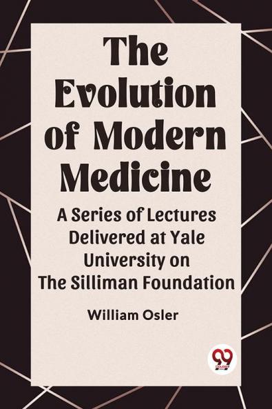 The Evolution of Modern Medicine A Series of Lectures Delivered at Yale University on the Silliman Foundation