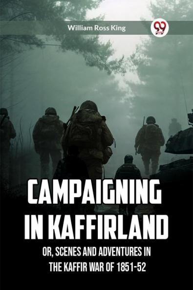 Campaigning in Kaffirland Or Scenes and Adventures in the Kaffir War of 1851-52