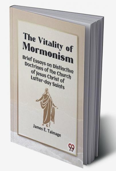 The Vitality Of Mormonism Brief Essays On Distinctive Doctrines Of The Church Of Jesus Christ Of Latter-Day Saints