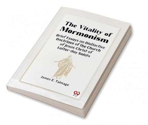 The Vitality Of Mormonism Brief Essays On Distinctive Doctrines Of The Church Of Jesus Christ Of Latter-Day Saints