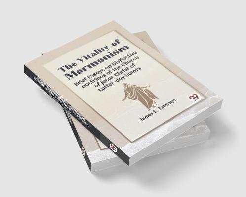 The Vitality Of Mormonism Brief Essays On Distinctive Doctrines Of The Church Of Jesus Christ Of Latter-Day Saints