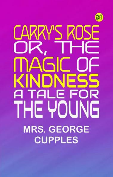 Carry's Rose; or the Magic of Kindness. A Tale for the Young