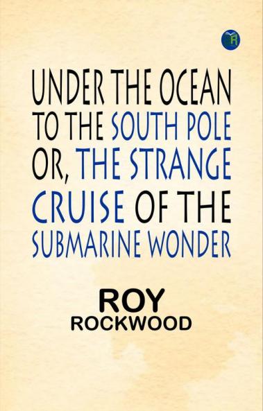 Under the Ocean to the South Pole; Or the Strange Cruise of the Submarine Wonder