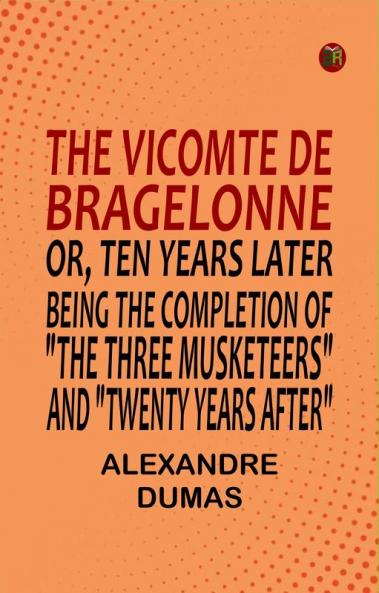 The Vicomte de Bragelonne; Or Ten Years Later Being the completion of The Three Musketeers and Twenty Years After