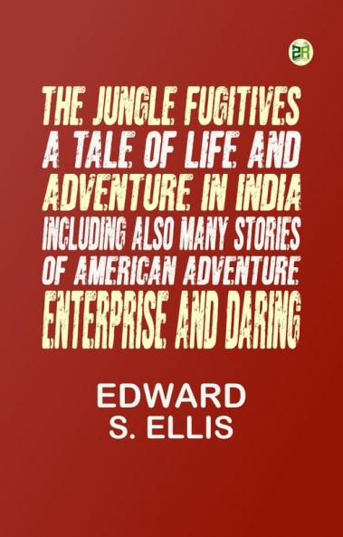 The Jungle Fugitives: A Tale of Life and Adventure in India Including also Many Stories of American Adventure Enterprise and Daring