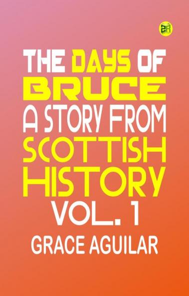 The Days of Bruce: A Story from Scottish History. Vol. 1