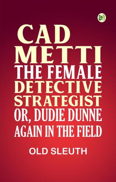 Cad Metti The Female Detective Strategist; Or Dudie Dunne Again in the Field