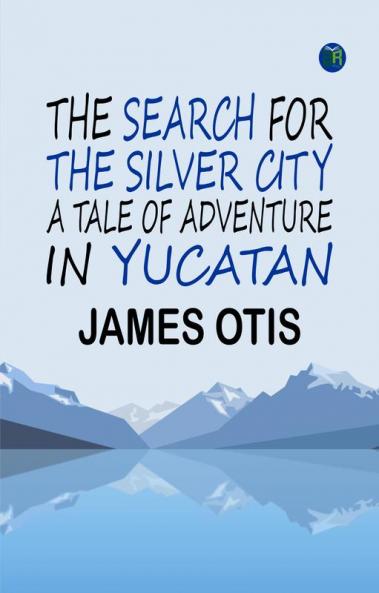 The Search for the Silver City: A Tale of Adventure in Yucatan