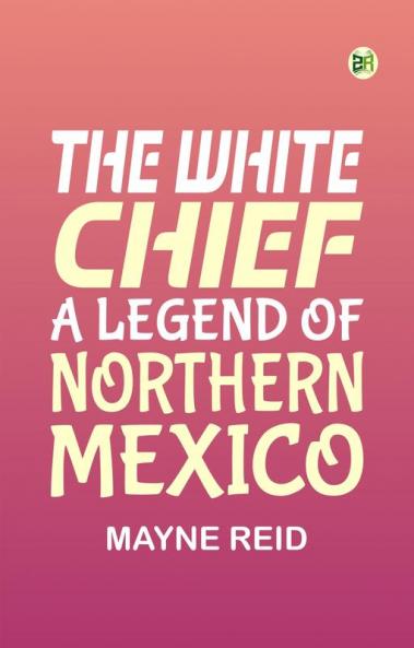 The White Chief A Legend of Northern Mexico