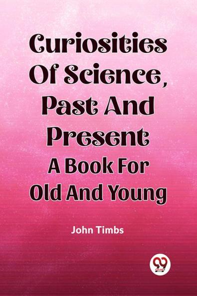 Curiosities Of Science Past And Present A Book For Old And Young