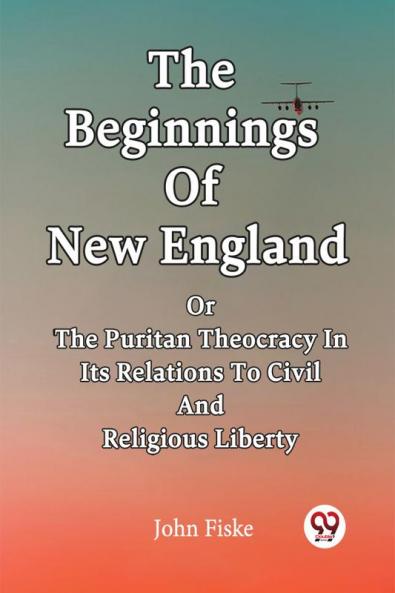 The Beginnings Of New England Or The Puritan Theocracy In Its Relations To Civil And Religious Liberty