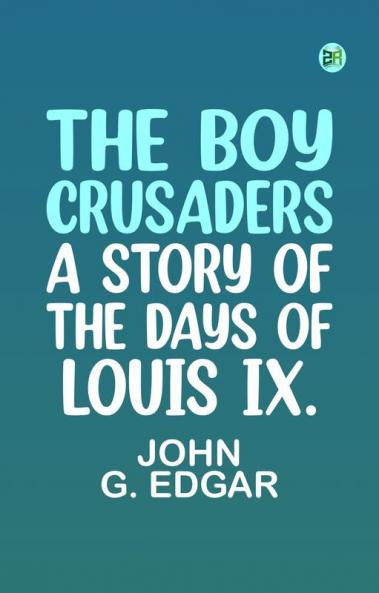 The Boy Crusaders: A Story of the Days of Louis IX.