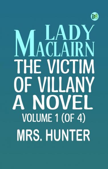 Lady Maclairn the Victim of Villany A Novel Volume 1 (of 4)