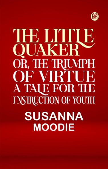 The Little Quaker or the Triumph of Virtue. A Tale for the Instruction of Youth