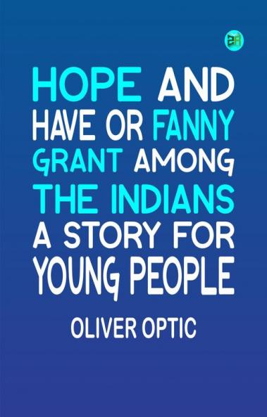 HOPE AND HAVE OR FANNY GRANT AMONG THE INDIANS A STORY FOR YOUNG PEOPLE