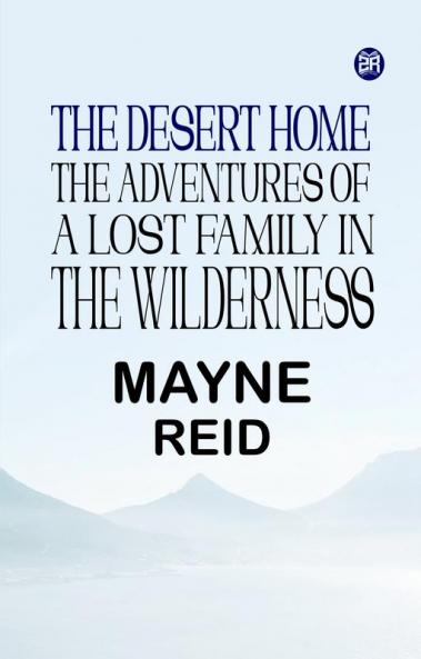 The Desert Home The Adventures of a Lost Family in the Wilderness