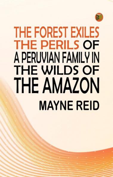 The Forest Exiles The Perils of a Peruvian Family in the Wilds of the Amazon