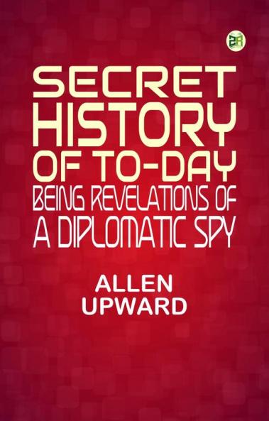 Secret History of To-day: Being Revelations of a Diplomatic Spy