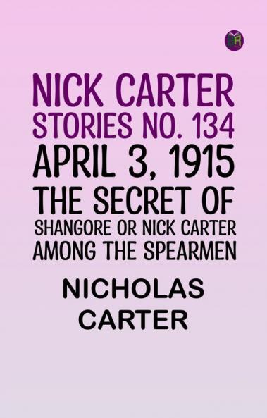 Nick Carter Stories No. 134 April 3 1915; The Secret of Shangore Or Nick Carter Among the Spearmen