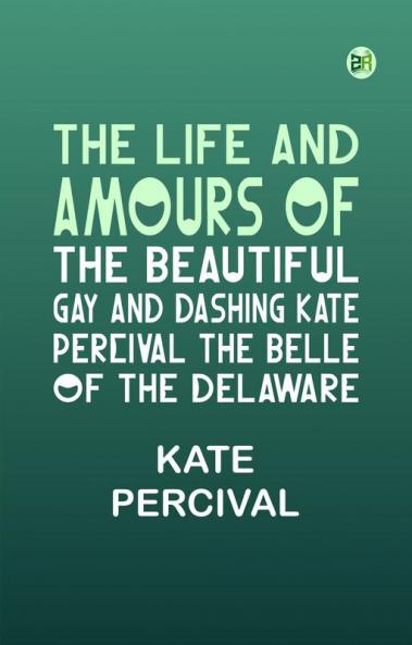 The Life and Amours of the Beautiful Gay and Dashing Kate Percival The Belle of the Delaware