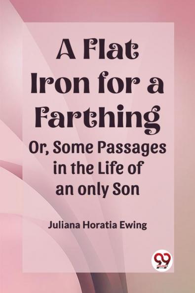 A Flat Iron for a Farthing Or Some Passages in the Life of an only Son