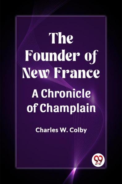 The Founder of New France A Chronicle of Champlain