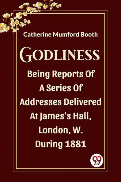 Godliness Being Reports Of A Series Of Addresses Delivered At James's Hall London W. During 1881