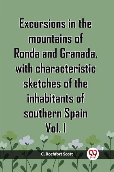 Excursions In The Mountains Of Ronda And Granada With Characteristic Sketches Of The Inhabitants Of Southern Spain Vol. I