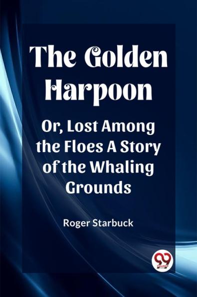 The Golden Harpoon Or Lost Among the Floes A Story of the Whaling Grounds