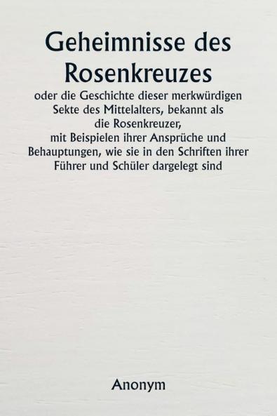 Geheimnisse des Rosenkreuzes  oder die Geschichte dieser merkwürdigen Sekte des Mittelalters bekannt als die Rosenkreuzer  mit Beispielen ihrer Ansprüche und Behauptungen wie sie in den Schriften ihrer Führer und Schüler dargelegt sind.