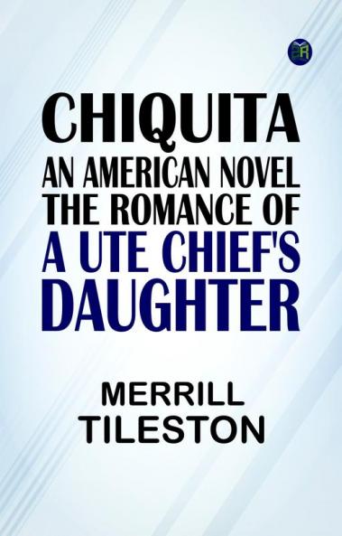 Chiquita an American Novel  The Romance of a Ute Chief's Daughter