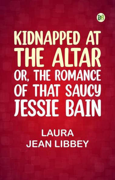 Kidnapped at the Altar; Or The Romance of that Saucy Jessie Bain