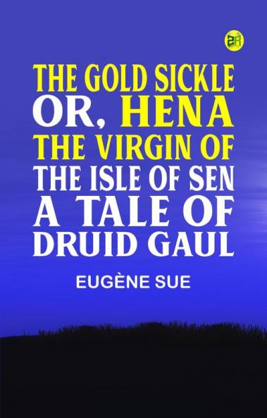 The Gold Sickle; Or Hena The Virgin of The Isle of Sen. A Tale of Druid Gaul