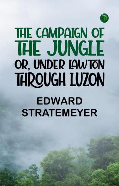 The Campaign of the Jungle; Or Under Lawton through Luzon