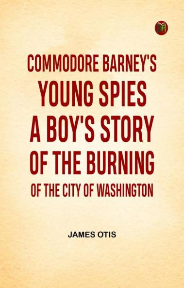 Commodore Barney's Young Spies A Boy's Story of the Burning of the City of Washington