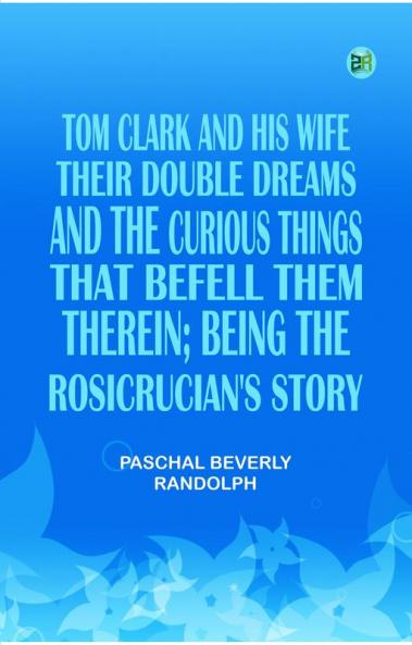 Tom Clark and His Wife Their Double Dreams And the Curious Things that Befell Them Therein; Being the Rosicrucian's Story