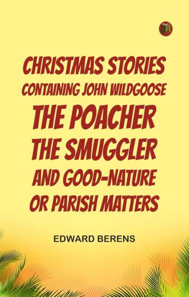 Christmas Stories Containing John Wildgoose the Poacher the Smuggler and Good-nature or Parish Matters