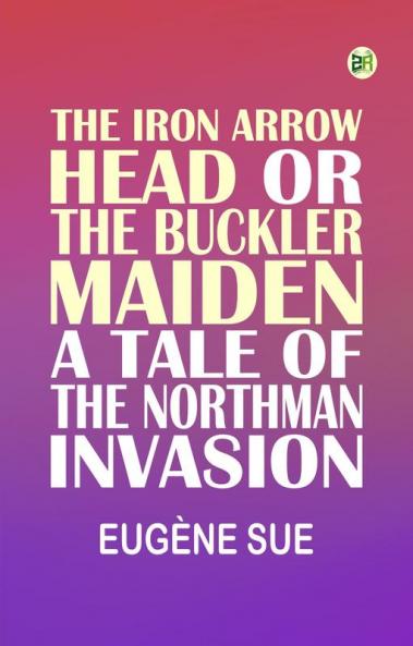 The Iron Arrow Head or The Buckler Maiden: A Tale of the Northman Invasion