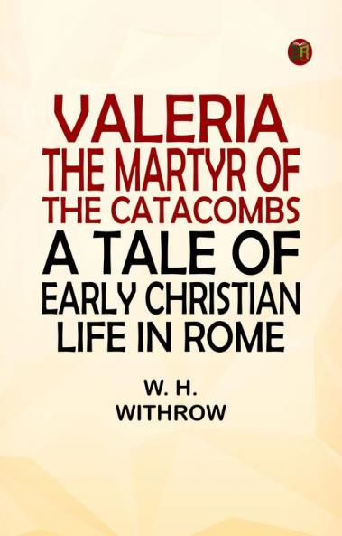 Valeria the Martyr of the Catacombs: A Tale of Early Christian Life in Rome