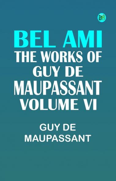 BEL AMI THE WORKS OF GUY DE MAUPASSANT VOLUME VI
