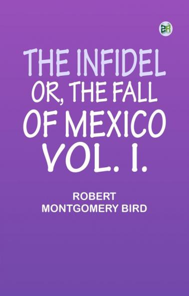 The Infidel; or the Fall of Mexico. Vol. I.