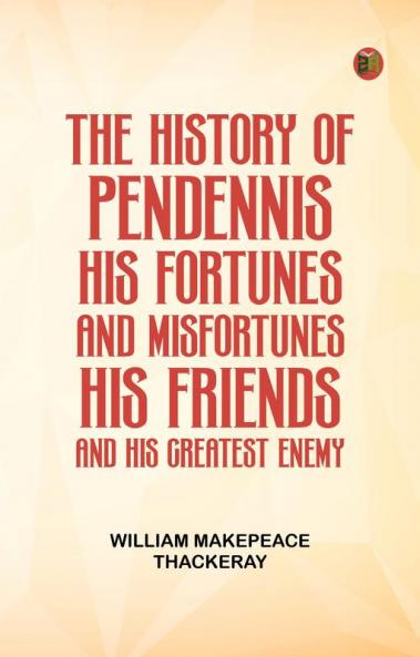 THE HISTORY OF PENDENNIS. HIS FORTUNES AND MISFORTUNES HIS FRIENDS AND HIS GREATEST ENEMY.