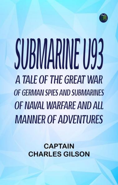 SUBMARINE U93 A Tale of the Great War of German Spies and Submarines of Naval Warfare and all manner of Adventures.