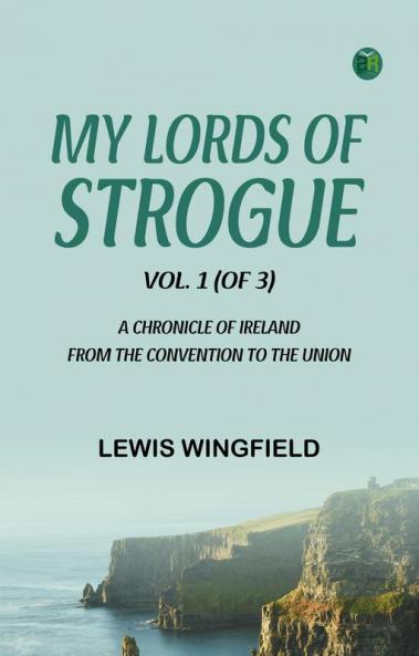 My Lords of Strogue Vol. 1 (of 3) A Chronicle of Ireland from the Convention to the Union