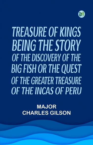 Treasure of KingsBeing the Story of the Discovery of the Big Fish or the Quest of the Greater Treasure of the Incas of Peru.