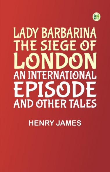 Lady Barbarina The Siege of London An International Episode and Other Tales