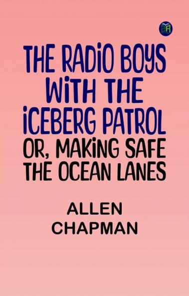 The Radio Boys with the Iceberg Patrol; Or Making safe the ocean lanes