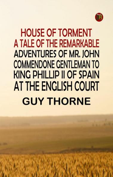 House of Torment A Tale of the Remarkable Adventures of Mr. John Commendone Gentleman to King Phillip II of Spain at the English Court