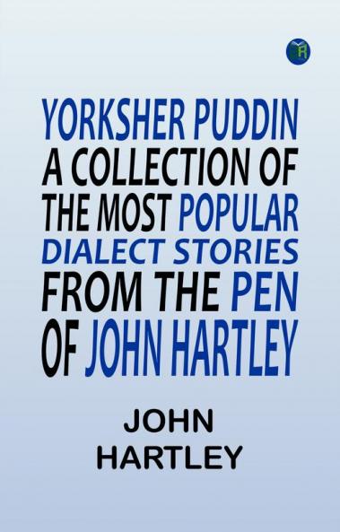 Yorksher Puddin' A Collection of the Most Popular Dialect Stories from the Pen of John Hartley
